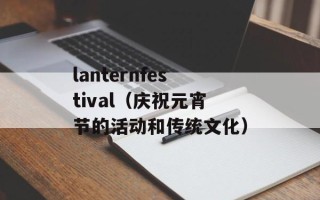 lanternfestival（庆祝元宵节的活动和传统文化）