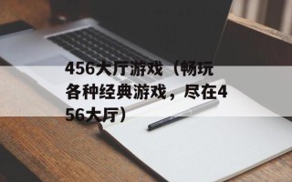 456大厅游戏（畅玩各种经典游戏，尽在456大厅）