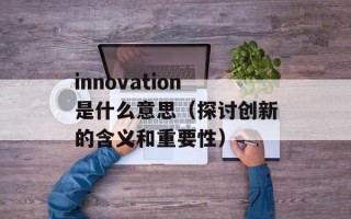 innovation是什么意思（探讨创新的含义和重要性）