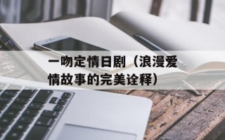 一吻定情日剧（浪漫爱情故事的完美诠释）