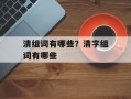 清组词有哪些？清字组词有哪些