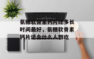 氨糖软骨素钙片吃多长时间最好，氨糖软骨素钙片适合什么人群吃