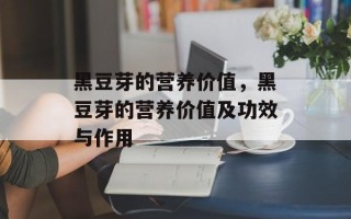 黑豆芽的营养价值，黑豆芽的营养价值及功效与作用