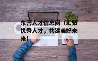 东营人才信息网（汇聚优秀人才，共建美好未来）