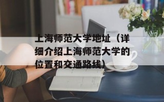 上海师范大学地址（详细介绍上海师范大学的位置和交通路线）