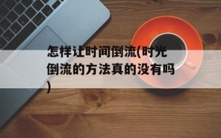 怎样让时间倒流(时光倒流的方法真的没有吗)