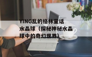 YING乱的格林童话水晶球（探秘神秘水晶球中的奇幻世界）