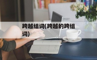 跨越组词(跨越的跨组词)