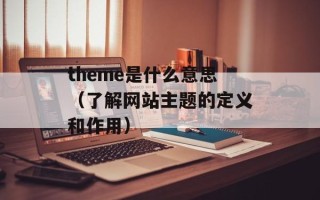 theme是什么意思（了解网站主题的定义和作用）