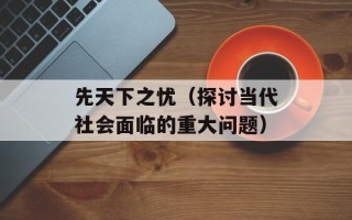 先天下之忧（探讨当代社会面临的重大问题）