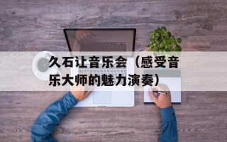 久石让音乐会（感受音乐大师的魅力演奏）