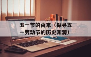 五一节的由来（探寻五一劳动节的历史渊源）