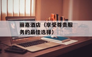 丽嘉酒店（享受尊贵服务的最佳选择）