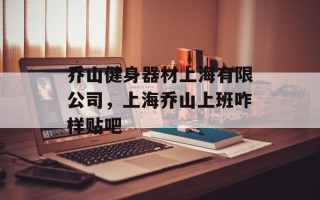 乔山健身器材上海有限公司，上海乔山上班咋样贴吧
