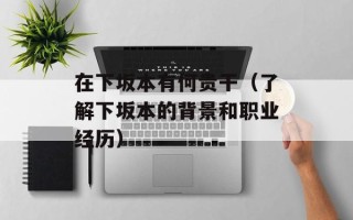 在下坂本有何贵干（了解下坂本的背景和职业经历）