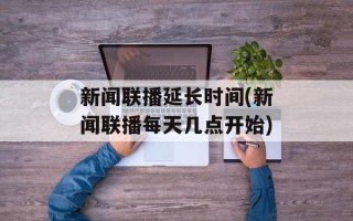 新闻联播延长时间(新闻联播每天几点开始)