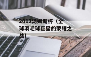 2012汤姆斯杯（全球羽毛球巨星的荣耀之战）