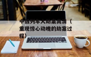 中俄列车大劫案高清（重现惊心动魄的劫案过程）
