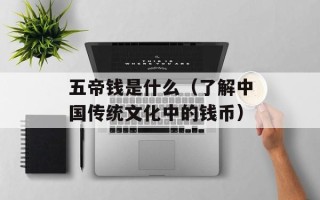 五帝钱是什么（了解中国传统文化中的钱币）