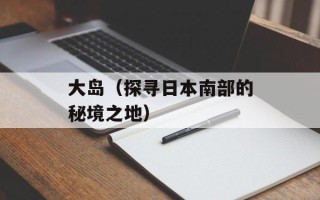 大岛（探寻日本南部的秘境之地）