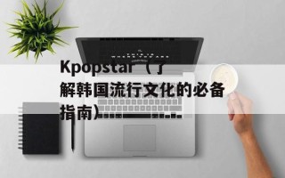 Kpopstar（了解韩国流行文化的必备指南）