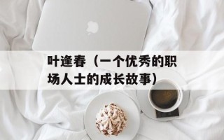叶逢春（一个优秀的职场人士的成长故事）