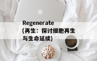 Regenerate(再生：探讨细胞再生与生命延续)