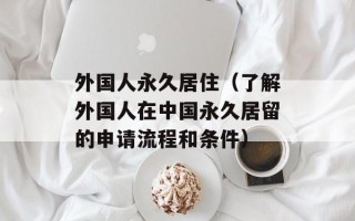 外国人永久居住（了解外国人在中国永久居留的申请流程和条件）