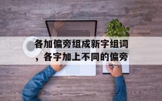 各加偏旁组成新字组词，各字加上不同的偏旁