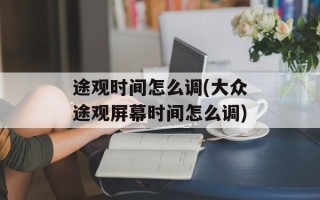 途观时间怎么调(大众途观屏幕时间怎么调)