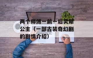 两个师傅一前一后灵犀公主（一部古装奇幻剧的剧情介绍）
