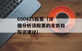 600425股票（详细分析该股票的走势和投资建议）