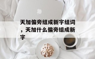 天加偏旁组成新字组词，天加什么偏旁组成新字