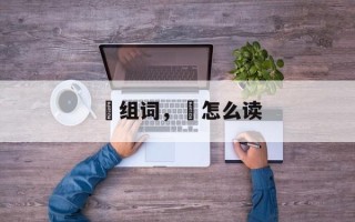 杺组词，杺怎么读