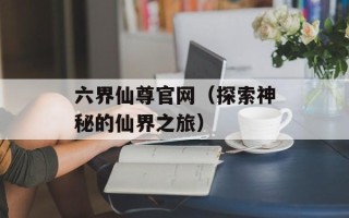 六界仙尊官网（探索神秘的仙界之旅）