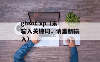 ghsot xp（未输入关键词，请重新输入）