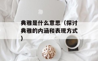 典雅是什么意思（探讨典雅的内涵和表现方式）