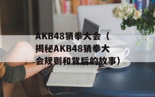 AKB48猜拳大会（揭秘AKB48猜拳大会规则和背后的故事）