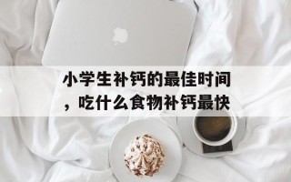 小学生补钙的最佳时间，吃什么食物补钙最快