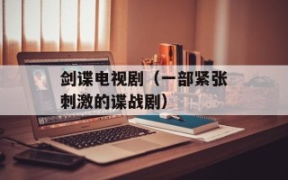 剑谍电视剧（一部紧张刺激的谍战剧）