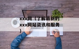 xxx网（了解最新的xxx网站资讯和服务）