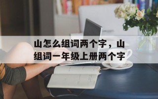 山怎么组词两个字，山组词一年级上册两个字