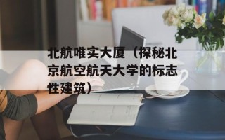 北航唯实大厦（探秘北京航空航天大学的标志性建筑）