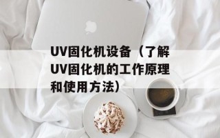 UV固化机设备（了解UV固化机的工作原理和使用方法）
