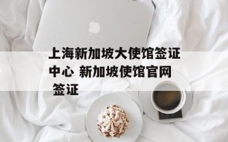 上海新加坡大使馆签证中心 新加坡使馆官网 签证