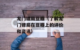 龙门镖局豆瓣（了解龙门镖局在豆瓣上的评价和资讯）