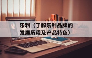 乐利（了解乐利品牌的发展历程及产品特色）