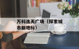 万科逸天广场（探索城市新地标）