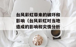 台风彩虹带来的破坏和影响（台风彩虹对当地造成的影响和灾情分析）