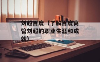 刘超百度（了解百度高管刘超的职业生涯和成就）